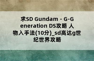 求SD Gundam - G-Generation DS攻略+人物入手法(10分)_sd高达g世纪世界攻略